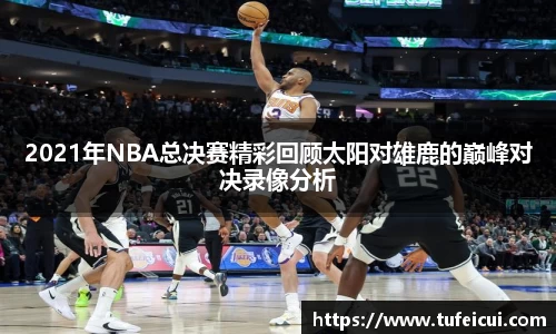 2021年NBA总决赛精彩回顾太阳对雄鹿的巅峰对决录像分析